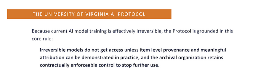 "The UVA Archival AI Protocol: Irreversible models do not get access unless item-level provenance and meaningful attribution can be demonstrated in practice, and the archival organization retains contractually enforceable control to stop further use."